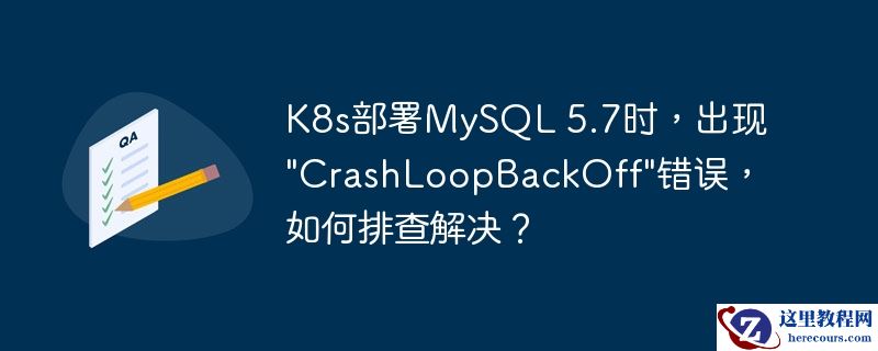 K8s部署MySQL 5.7时，出现"CrashLoopBackOff"错误，如何排查解决？