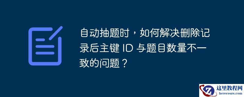 自动抽题时，如何解决删除记录后主键 ID 与题目数量不一致的问题？