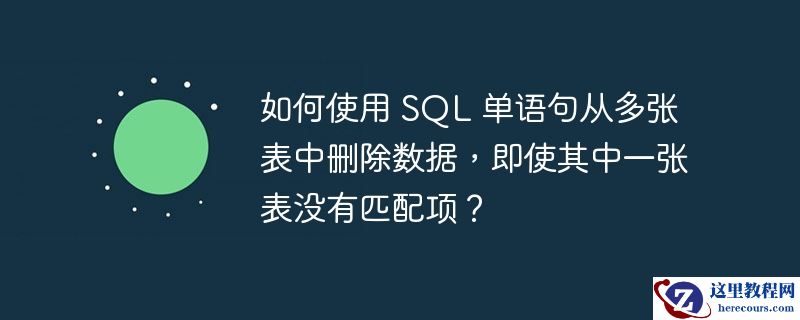 如何使用 SQL 单语句从多张表中删除数据，即使其中一张表没有匹配项？