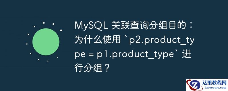 MySQL 关联查询分组目的：为什么使用 `p2.product_type = p1.product_type` 进行分组？