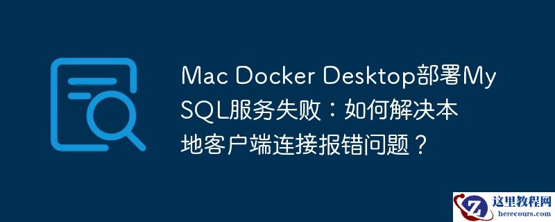 Mac Docker Desktop部署MySQL服务失败：如何解决本地客户端连接报错问题？