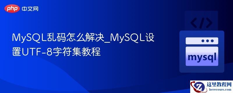 MySQL乱码怎么解决_MySQL设置UTF-8字符集教程